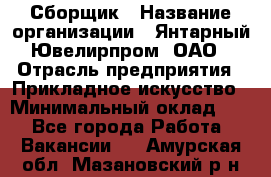 Сборщик › Название организации ­ Янтарный Ювелирпром, ОАО › Отрасль предприятия ­ Прикладное искусство › Минимальный оклад ­ 1 - Все города Работа » Вакансии   . Амурская обл.,Мазановский р-н